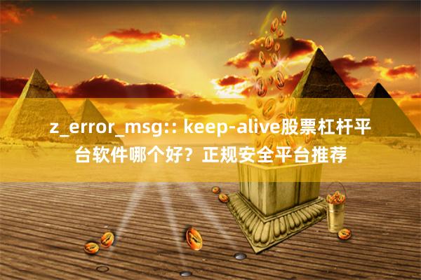 z_error_msg:: keep-alive股票杠杆平台软件哪个好？正规安全平台推荐