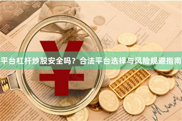平台杠杆炒股安全吗？合法平台选择与风险规避指南