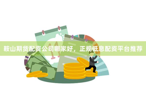 鞍山期货配资公司哪家好，正规低息配资平台推荐