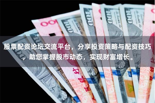 股票配资论坛交流平台，分享投资策略与配资技巧，助您掌握股市动态，实现财富增长。